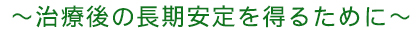 治療後の長期安定を得るために